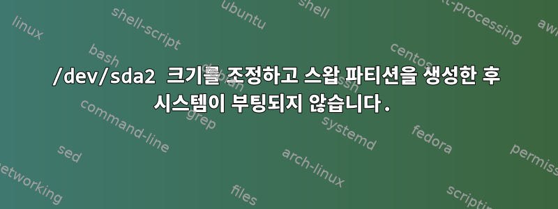 /dev/sda2 크기를 조정하고 스왑 파티션을 생성한 후 시스템이 부팅되지 않습니다.