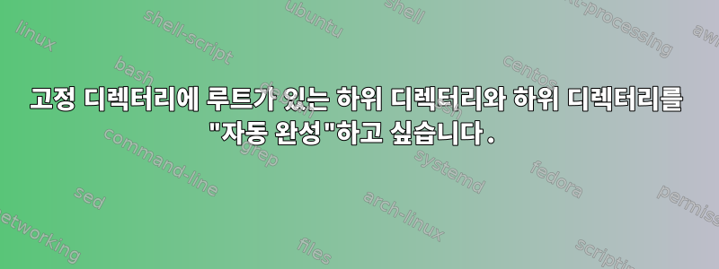 고정 디렉터리에 루트가 있는 하위 디렉터리와 하위 디렉터리를 "자동 완성"하고 싶습니다.