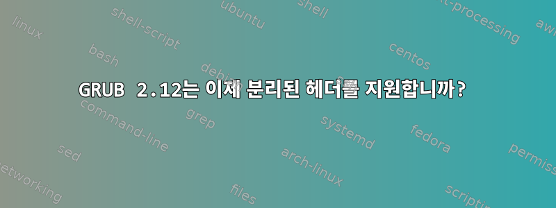 GRUB 2.12는 이제 분리된 헤더를 지원합니까?