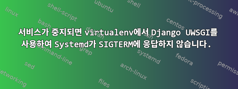 서비스가 중지되면 virtualenv에서 Django UWSGI를 사용하여 Systemd가 SIGTERM에 응답하지 않습니다.