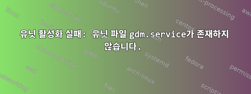 유닛 활성화 실패: 유닛 파일 gdm.service가 존재하지 않습니다.