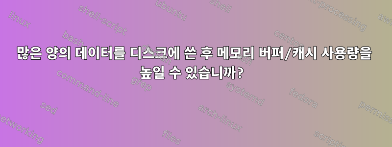 많은 양의 데이터를 디스크에 쓴 후 메모리 버퍼/캐시 사용량을 높일 수 있습니까?