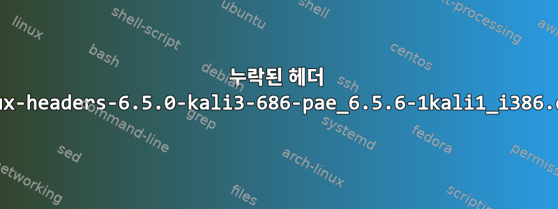 누락된 헤더 linux-headers-6.5.0-kali3-686-pae_6.5.6-1kali1_i386.deb