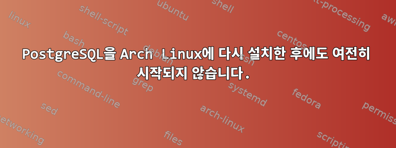 PostgreSQL을 Arch Linux에 다시 설치한 후에도 여전히 시작되지 않습니다.