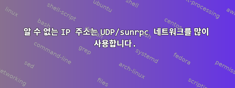 알 수 없는 IP 주소는 UDP/sunrpc 네트워크를 많이 사용합니다.