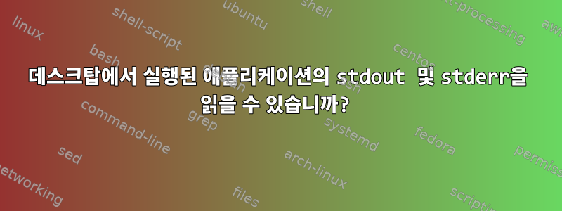 데스크탑에서 실행된 애플리케이션의 stdout 및 stderr을 읽을 수 있습니까?