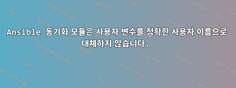 Ansible 동기화 모듈은 사용자 변수를 정확한 사용자 이름으로 대체하지 않습니다.