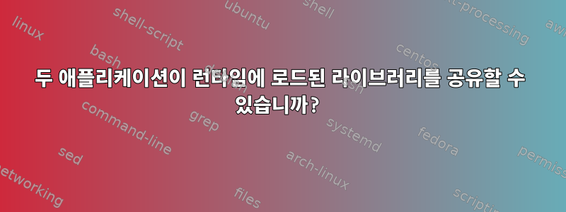 두 애플리케이션이 런타임에 로드된 라이브러리를 공유할 수 있습니까?