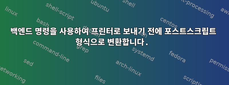 백엔드 명령을 사용하여 프린터로 보내기 전에 포스트스크립트 형식으로 변환합니다.