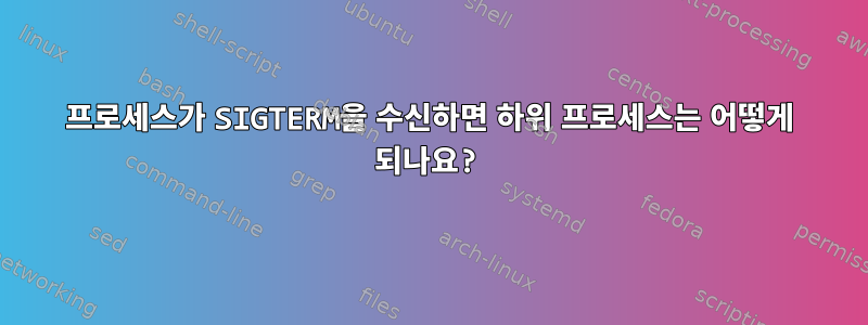 프로세스가 SIGTERM을 수신하면 하위 프로세스는 어떻게 되나요?