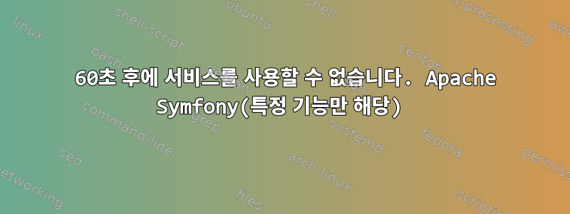 503 60초 후에 서비스를 사용할 수 없습니다. Apache Symfony(특정 기능만 해당)