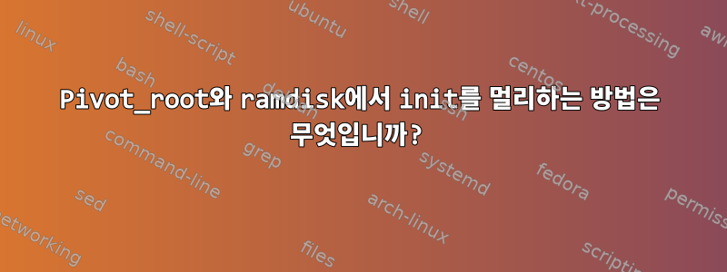 Pivot_root와 ramdisk에서 init를 멀리하는 방법은 무엇입니까?