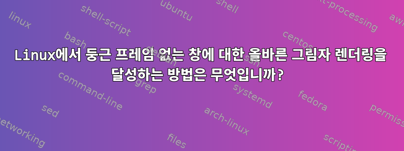 Linux에서 둥근 프레임 없는 창에 대한 올바른 그림자 렌더링을 달성하는 방법은 무엇입니까?