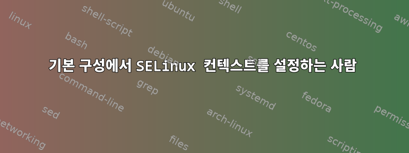 기본 구성에서 SELinux 컨텍스트를 설정하는 사람