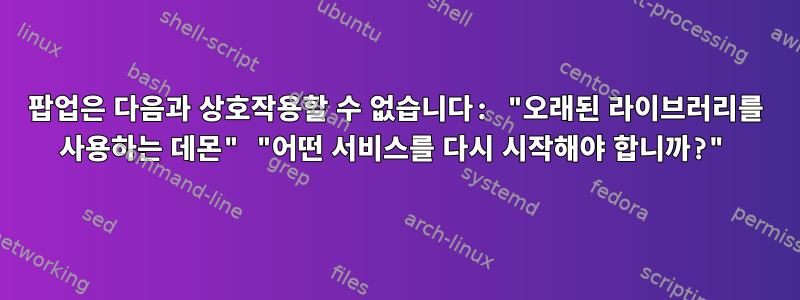 팝업은 다음과 상호작용할 수 없습니다: "오래된 라이브러리를 사용하는 데몬" "어떤 서비스를 다시 시작해야 합니까?"