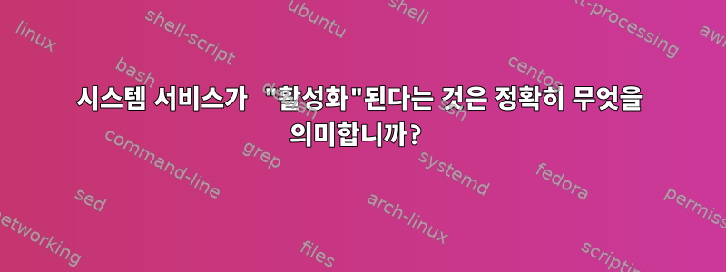 시스템 서비스가 "활성화"된다는 것은 정확히 무엇을 의미합니까?