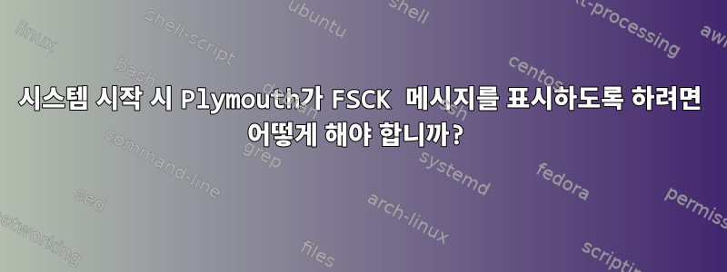 시스템 시작 시 Plymouth가 FSCK 메시지를 표시하도록 하려면 어떻게 해야 합니까?