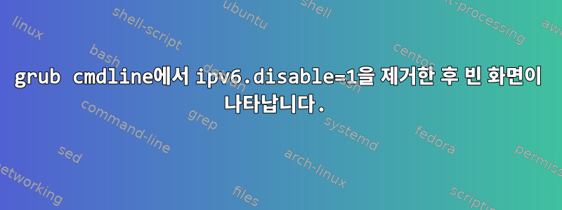 grub cmdline에서 ipv6.disable=1을 제거한 후 빈 화면이 나타납니다.