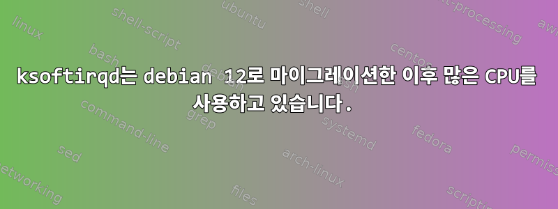 ksoftirqd는 debian 12로 마이그레이션한 이후 많은 CPU를 사용하고 있습니다.