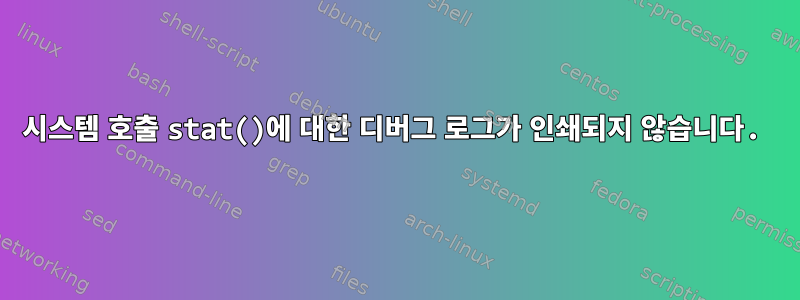 시스템 호출 stat()에 대한 디버그 로그가 인쇄되지 않습니다.