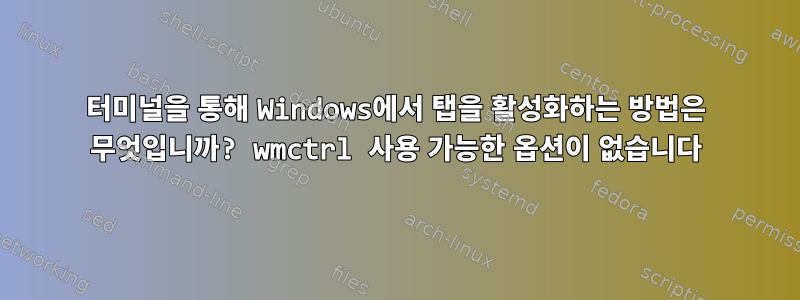 터미널을 통해 Windows에서 탭을 활성화하는 방법은 무엇입니까? wmctrl 사용 가능한 옵션이 없습니다