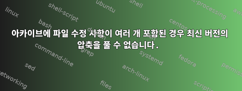 아카이브에 파일 수정 사항이 여러 개 포함된 경우 최신 버전의 압축을 풀 수 없습니다.