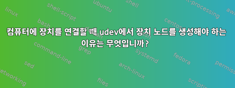 컴퓨터에 장치를 연결할 때 udev에서 장치 노드를 생성해야 하는 이유는 무엇입니까?