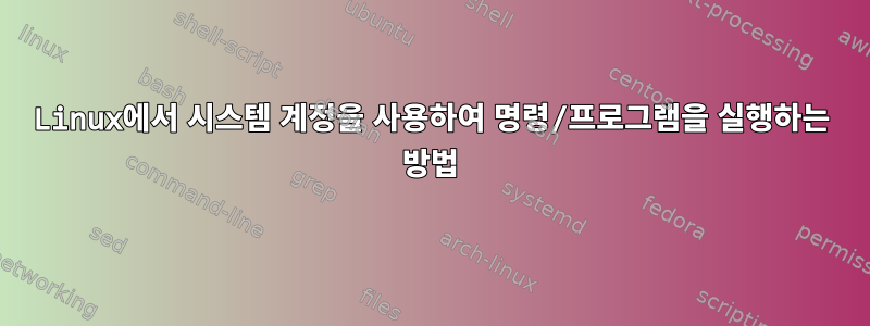 Linux에서 시스템 계정을 사용하여 명령/프로그램을 실행하는 방법