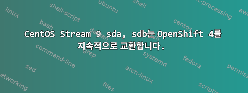 CentOS Stream 9 sda, sdb는 OpenShift 4를 지속적으로 교환합니다.