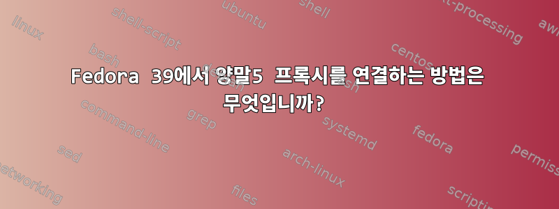 Fedora 39에서 양말5 프록시를 연결하는 방법은 무엇입니까?