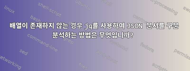 배열이 존재하지 않는 경우 jq를 사용하여 JSON 문서를 구문 분석하는 방법은 무엇입니까?