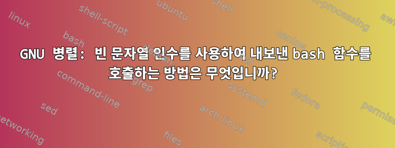 GNU 병렬: 빈 문자열 인수를 사용하여 내보낸 bash 함수를 호출하는 방법은 무엇입니까?