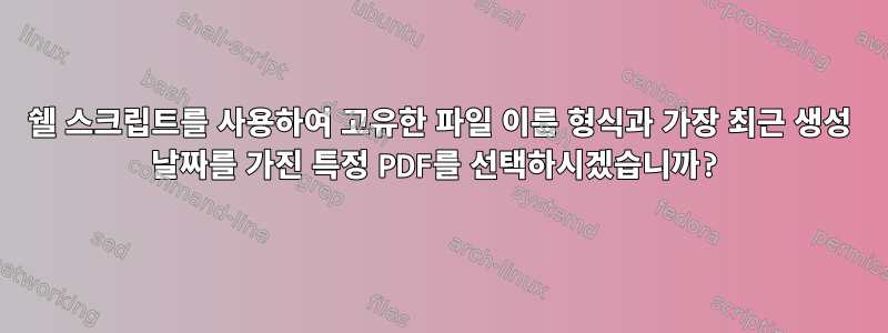 쉘 스크립트를 사용하여 고유한 파일 이름 형식과 가장 최근 생성 날짜를 가진 특정 PDF를 선택하시겠습니까?