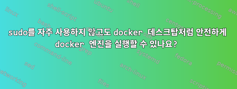 sudo를 자주 사용하지 않고도 docker 데스크탑처럼 안전하게 docker 엔진을 실행할 수 있나요?