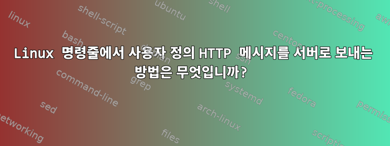 Linux 명령줄에서 사용자 정의 HTTP 메시지를 서버로 보내는 방법은 무엇입니까?