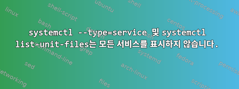 systemctl --type=service 및 systemctl list-unit-files는 모든 서비스를 표시하지 않습니다.