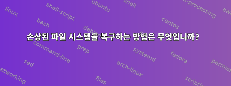 손상된 파일 시스템을 복구하는 방법은 무엇입니까?