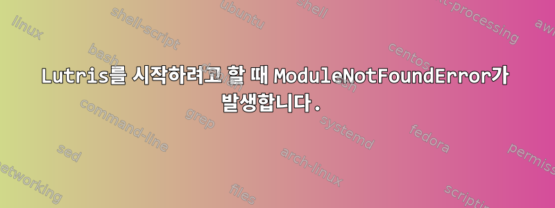 Lutris를 시작하려고 할 때 ModuleNotFoundError가 발생합니다.