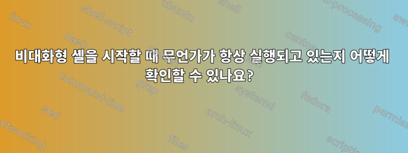 비대화형 셸을 시작할 때 무언가가 항상 실행되고 있는지 어떻게 확인할 수 있나요?