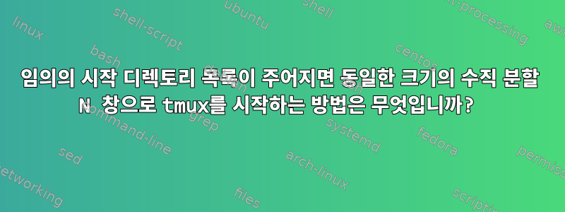 임의의 시작 디렉토리 목록이 주어지면 동일한 크기의 수직 분할 N 창으로 tmux를 시작하는 방법은 무엇입니까?