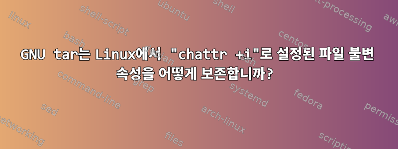 GNU tar는 Linux에서 "chattr +i"로 설정된 파일 불변 속성을 어떻게 보존합니까?