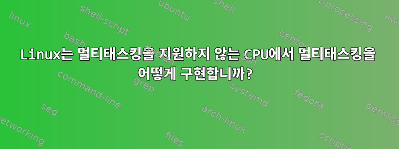 Linux는 멀티태스킹을 지원하지 않는 CPU에서 멀티태스킹을 어떻게 구현합니까?