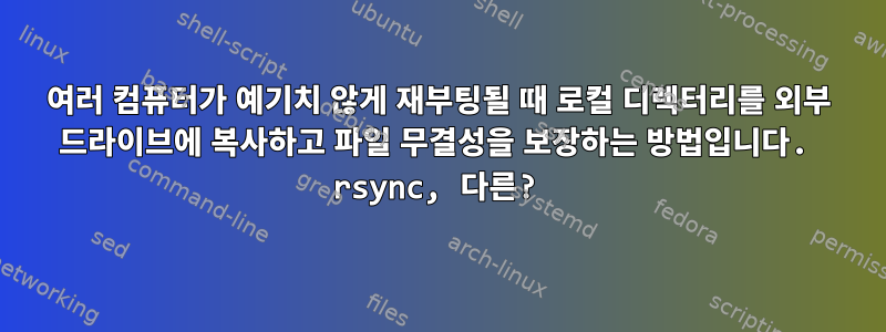 여러 컴퓨터가 예기치 않게 재부팅될 때 로컬 디렉터리를 외부 드라이브에 복사하고 파일 무결성을 보장하는 방법입니다. rsync, 다른?