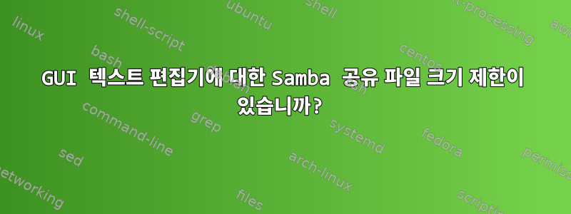 GUI 텍스트 편집기에 대한 Samba 공유 파일 크기 제한이 있습니까?