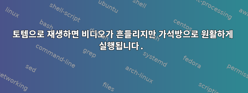 토템으로 재생하면 비디오가 흔들리지만 가석방으로 원활하게 실행됩니다.