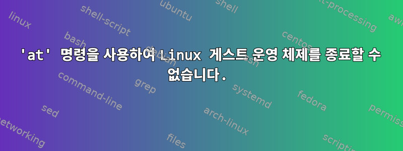 'at' 명령을 사용하여 Linux 게스트 운영 체제를 종료할 수 없습니다.