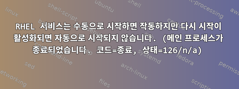 RHEL 서비스는 수동으로 시작하면 작동하지만 다시 시작이 활성화되면 자동으로 시작되지 않습니다. (메인 프로세스가 종료되었습니다. 코드=종료, 상태=126/n/a)