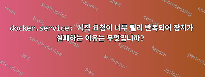 docker.service: 시작 요청이 너무 빨리 반복되어 장치가 실패하는 이유는 무엇입니까?