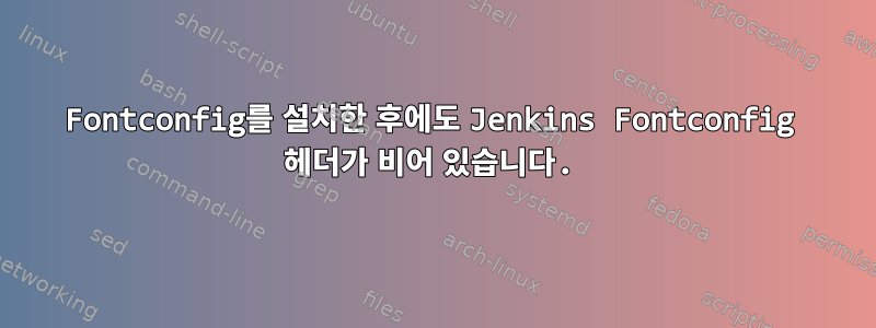 Fontconfig를 설치한 후에도 Jenkins Fontconfig 헤더가 비어 있습니다.