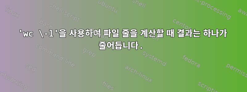 'wc \-l'을 사용하여 파일 줄을 계산할 때 결과는 하나가 줄어듭니다.